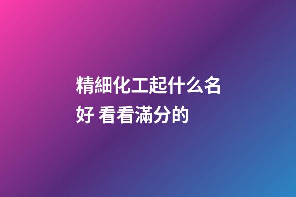 精細化工起什么名好 看看滿分的-第1張-公司起名-玄機派